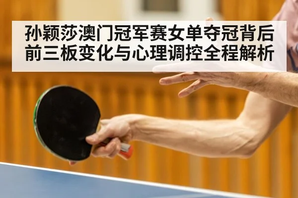 孙颖莎澳门冠军赛女单夺冠背后前三板变化与心理调控全程解析